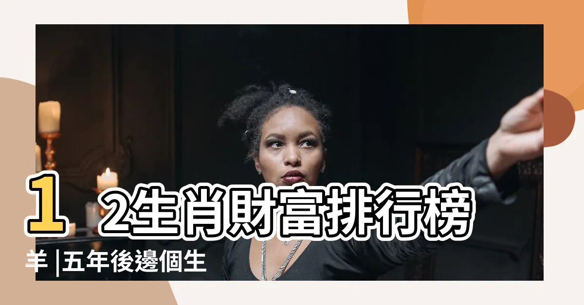 【最有錢的生肖】12生肖財富排行榜羊 |五年後邊個生肖最有錢 |12生肖 |