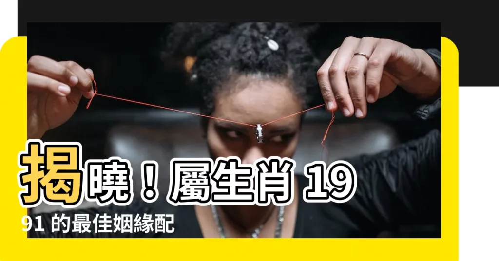 【生肖 1991】揭曉！屬生肖 1991 的最佳姻緣配對