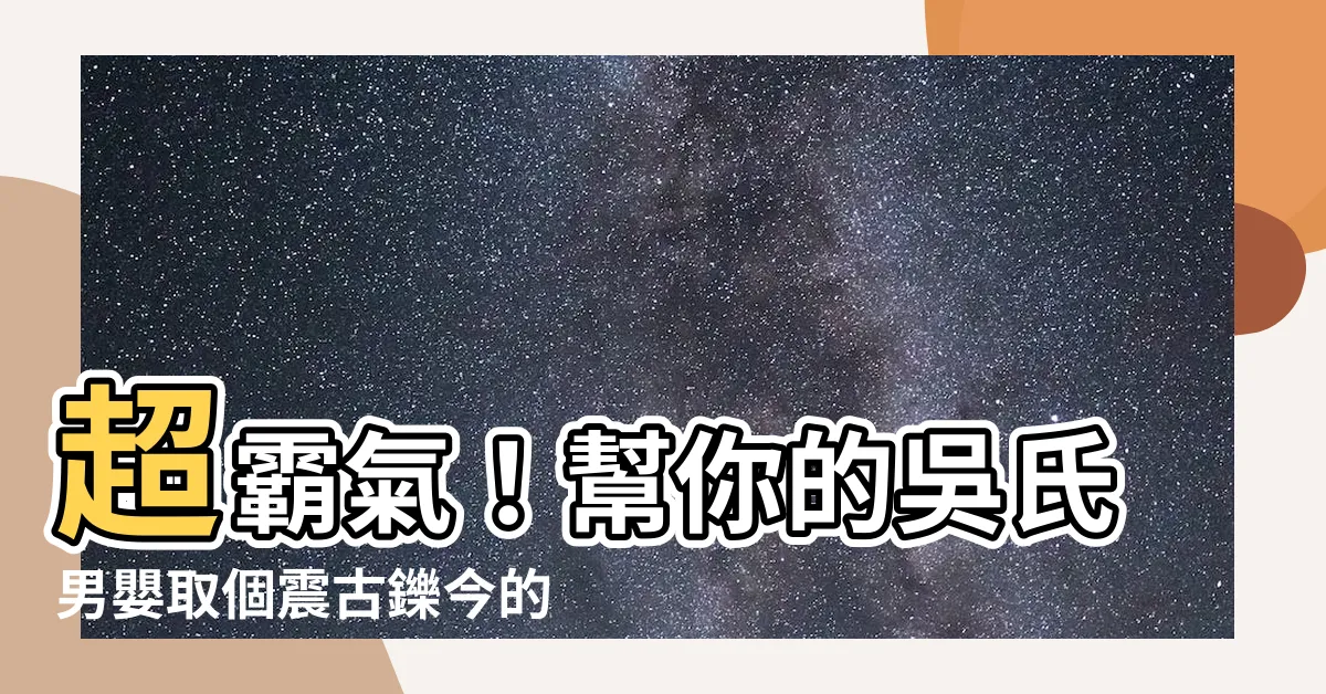 【吳 名字】超霸氣！幫你的吳氏男嬰取個震古鑠今的好名字