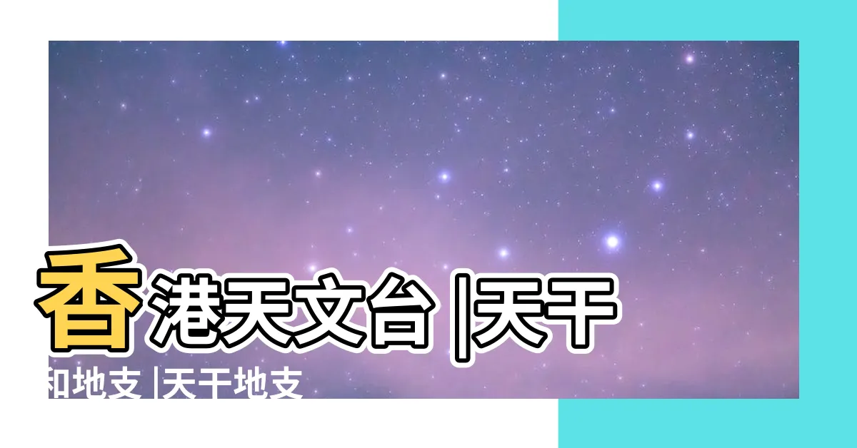 【天干表】香港天文台 |天干和地支 |天干地支五行對照表 |