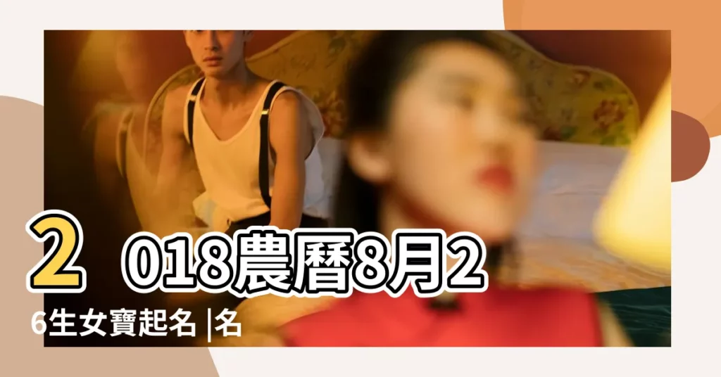 2018農曆8月26生女寶起名 |名典起名網 |農曆2018年5月初六8點57分出生女寶起名 |【2018農曆8月26生女寶起名】