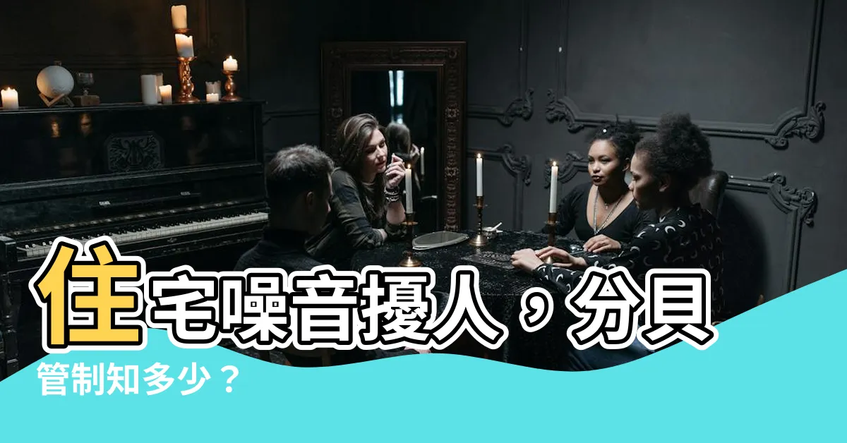 【住宅噪音管制分貝】住宅噪音擾人，分貝管制知多少？