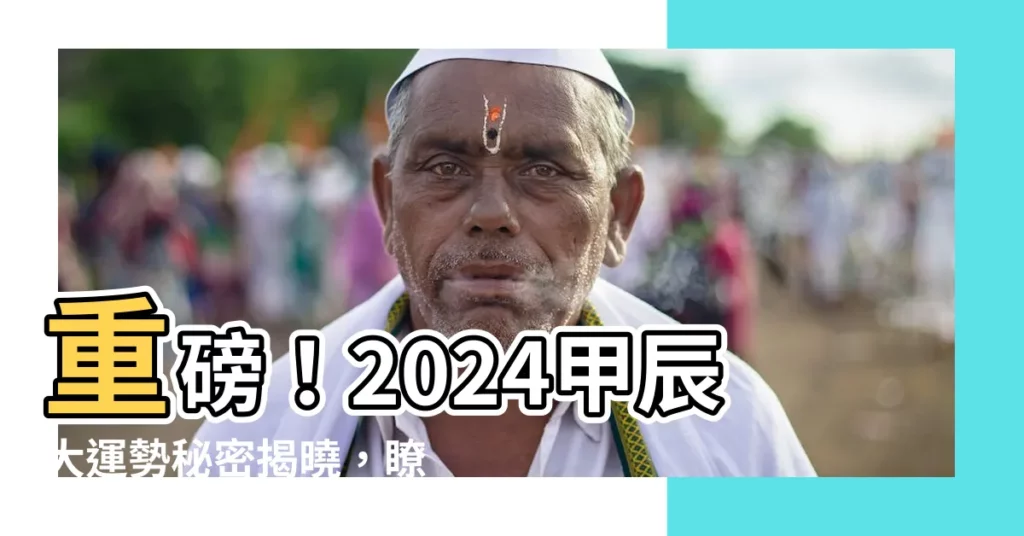 【甲辰2024】重磅！2024甲辰大運勢秘密揭曉，瞭解將來贏在起跑點！