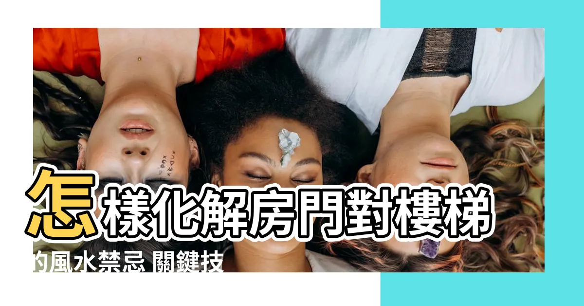 【房門對樓梯化解】怎樣化解房門對樓梯的風水禁忌 關鍵技巧大公開