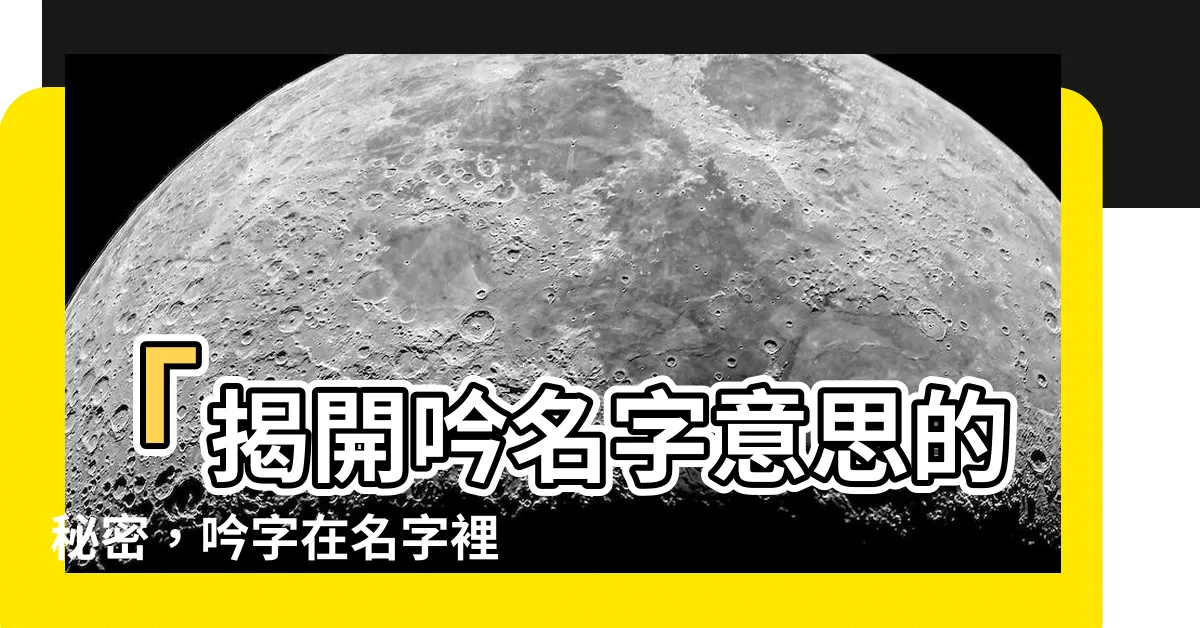 【吟名字意思】「揭開吟名字意思的秘密，吟字在名字裡的隱含寓意！」