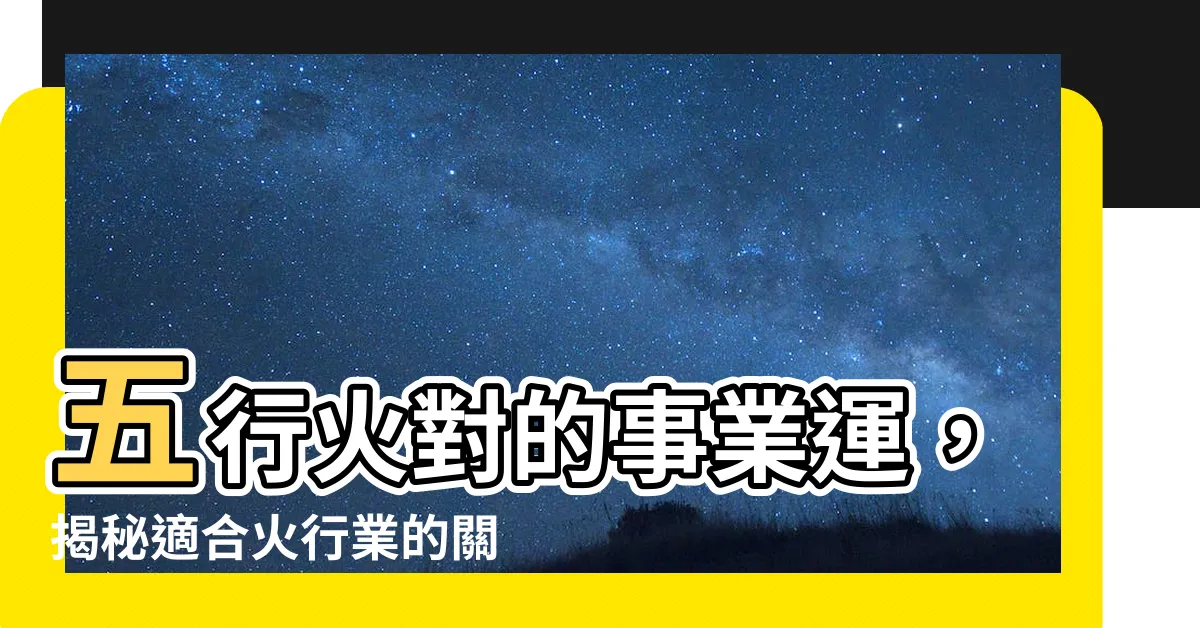 【五行行業 火】五行火對的事業運，揭秘適合火行業的關鍵專業