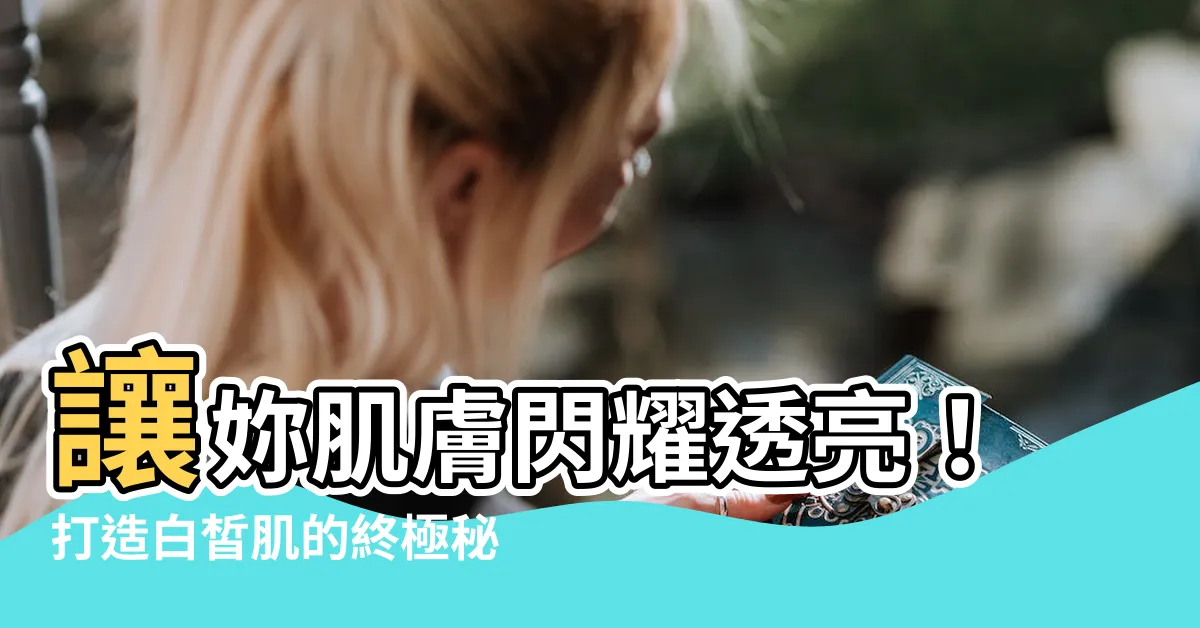 【皮膚白皙】讓妳肌膚閃耀透亮！打造白皙肌的終極秘訣