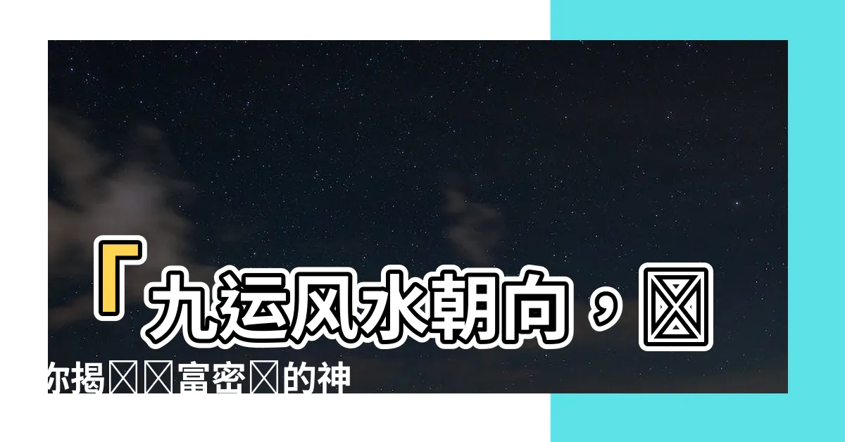 【9運風水朝向】「九運風水朝向，帶你揭開財富密碼的神秘面紗！」