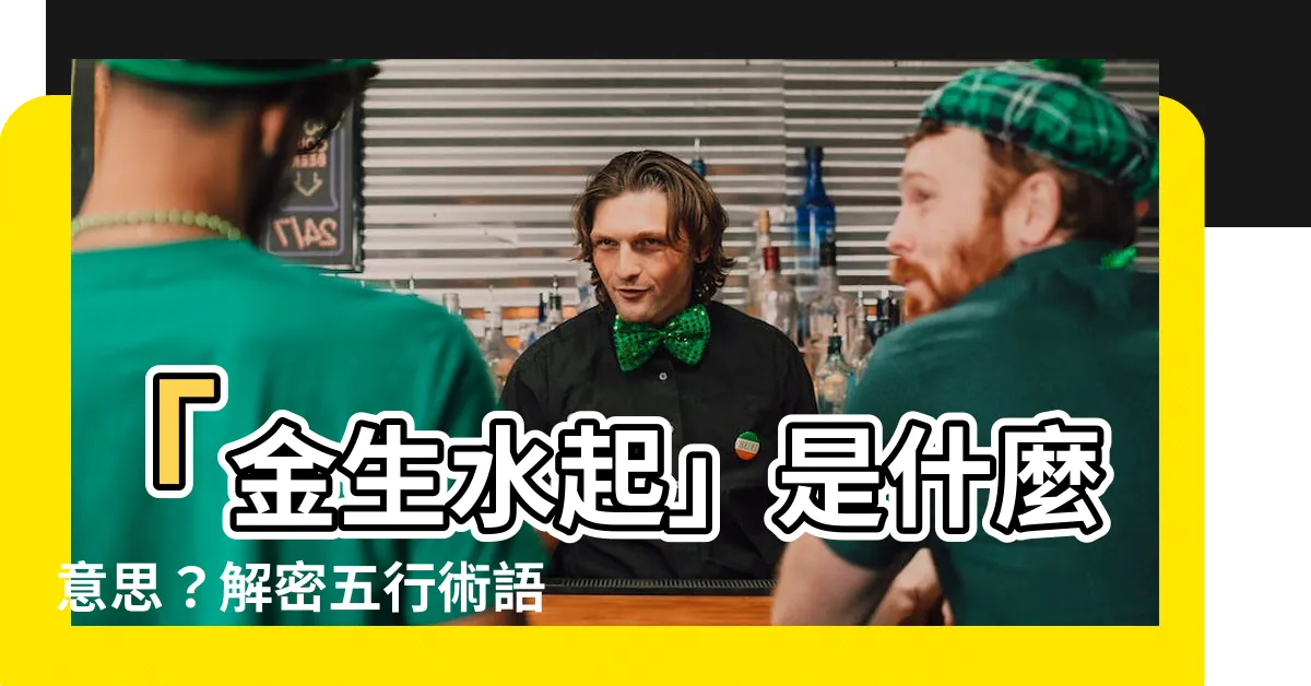 【金生水起】「金生水起」是什麼意思？解密五行術語的奧秘