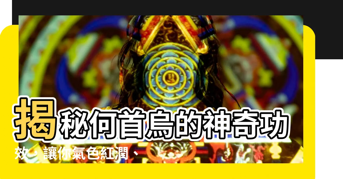 【何首鳥功效】揭秘何首烏的神奇功效，讓你氣色紅潤、青春永駐！