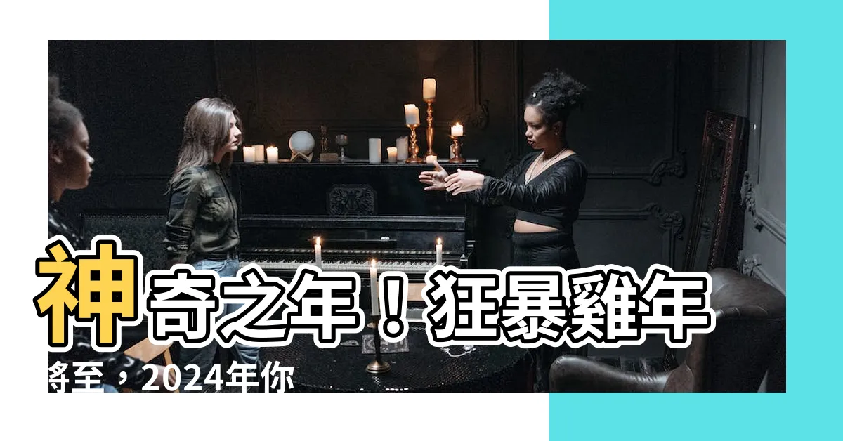 【雞年年份】神奇之年！狂暴雞年將至，2024年你心動了嗎？