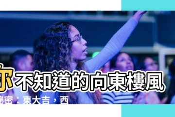 【向東樓風水】你不知道的向東樓風水秘密：東大吉，西大凶？