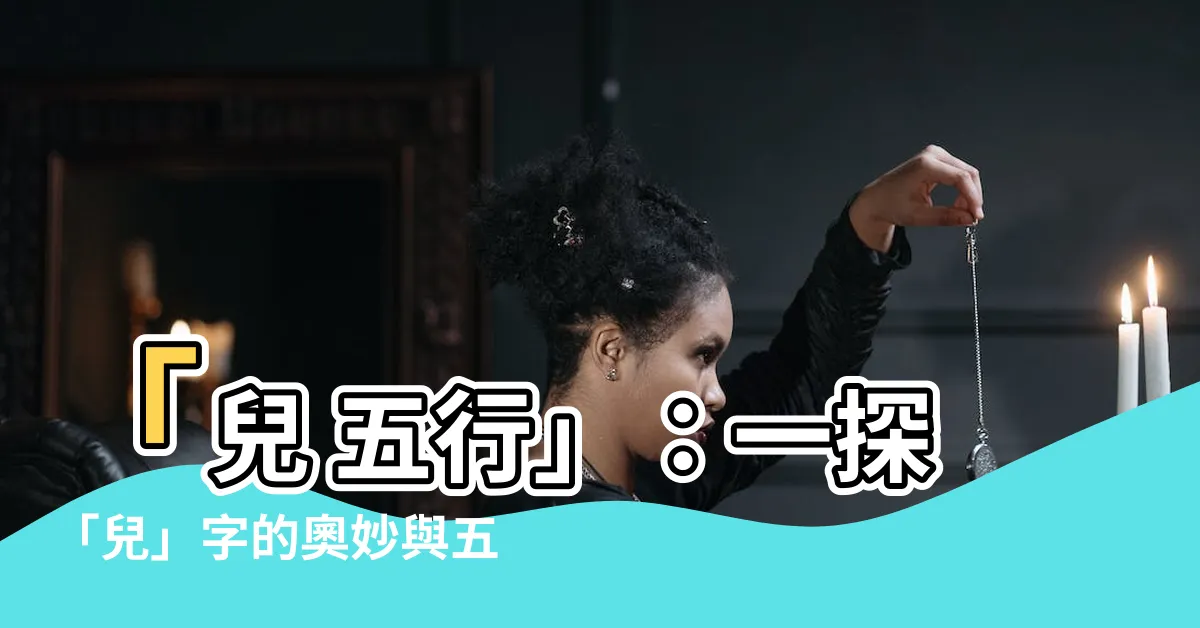【兒 五行】「兒 五行」：一探「兒」字的奧妙與五行歸屬