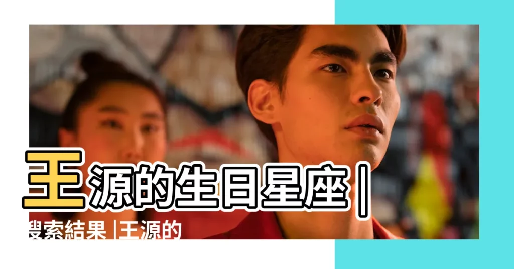 王源的生日星座 |搜索結果 |王源的生日和星座 |【王源生日和星座是什麼】