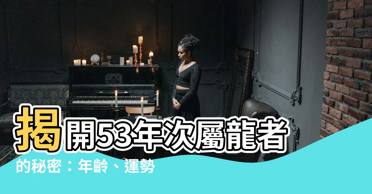 【53年次屬龍】揭開53年次屬龍者的秘密：年齡、運勢、幸運色財位全解析