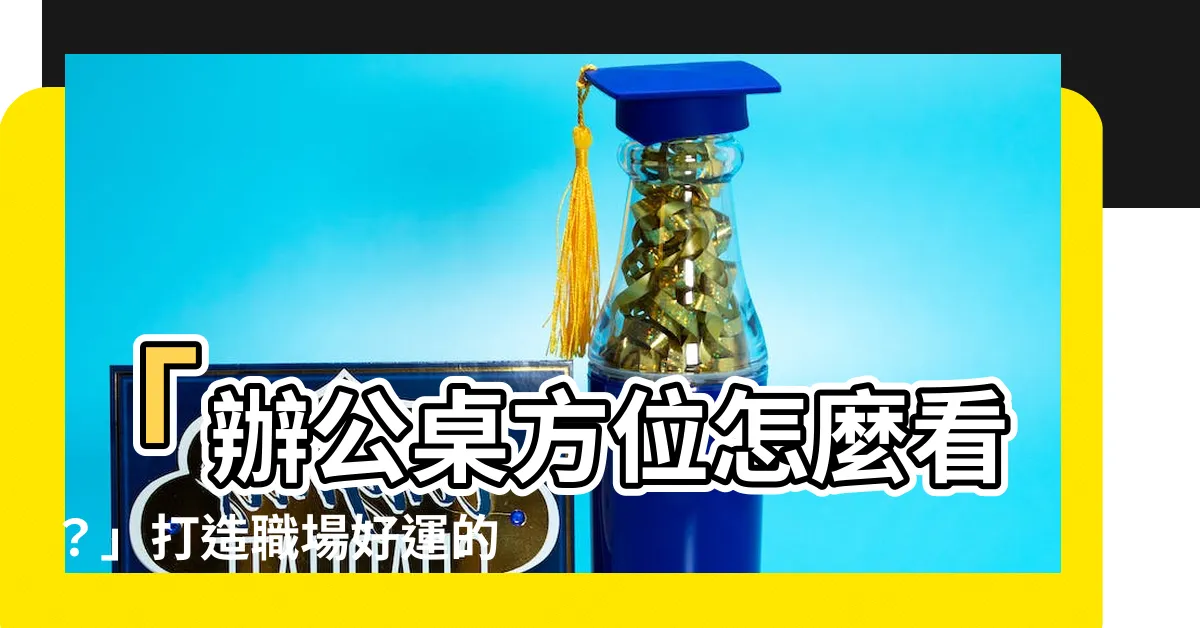 【辦公桌方位怎麼看】「辦公桌方位怎麼看？」打造職場好運的3大風水秘訣！