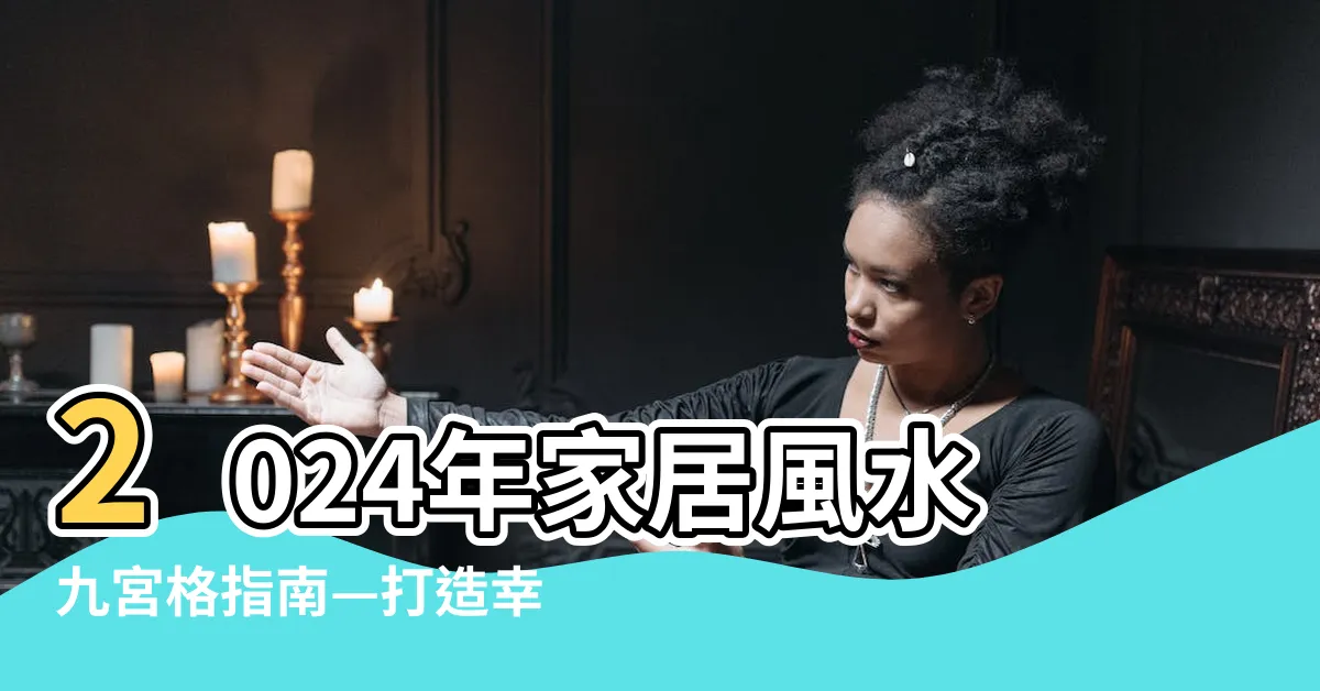 【家居風水九宮格】2024年家居風水九宮格指南—打造幸福居家的秘訣！