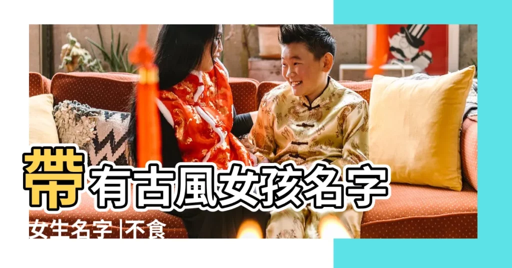 帶有古風女孩名字 |女生名字 |不食人間煙火 |【好聽的古風女孩子名字】