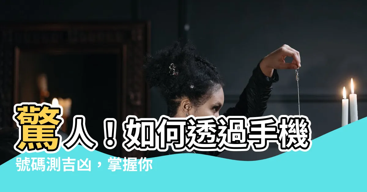 【手機號吉凶】驚人！如何透過手機號碼測吉凶，掌握你的命運！