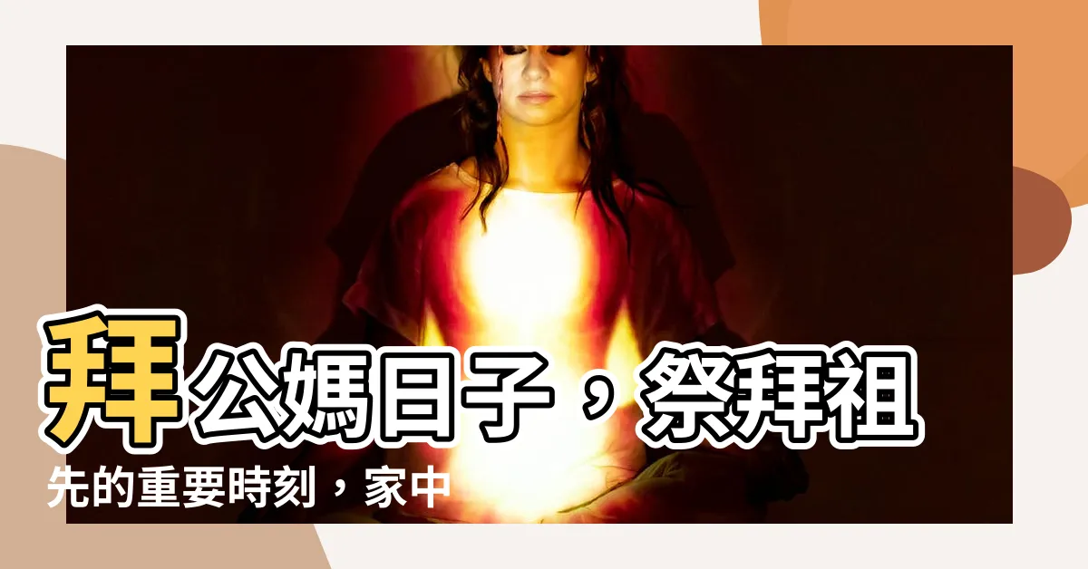 【拜公媽日子】拜公媽日子，祭拜祖先的重要時刻，家中必須準備的事項