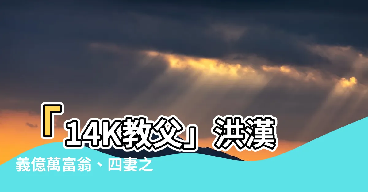 【洪漢義維基】「14K教父」洪漢義億萬富翁、四妻之父：深探洪漢義維基
