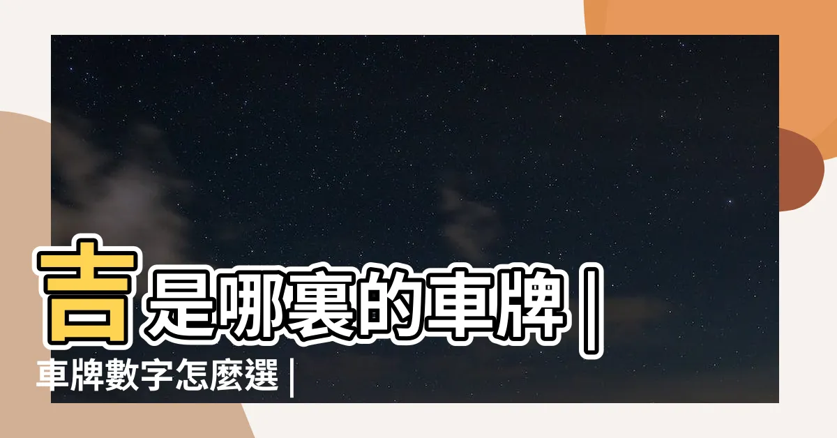 【車牌吉】吉是哪裏的車牌 |車牌數字怎麼選 |吉凶告訴你 |