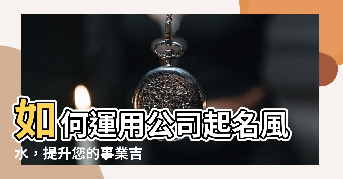 【公司起名風水】如何運用公司起名風水，提升您的事業吉祥指數？