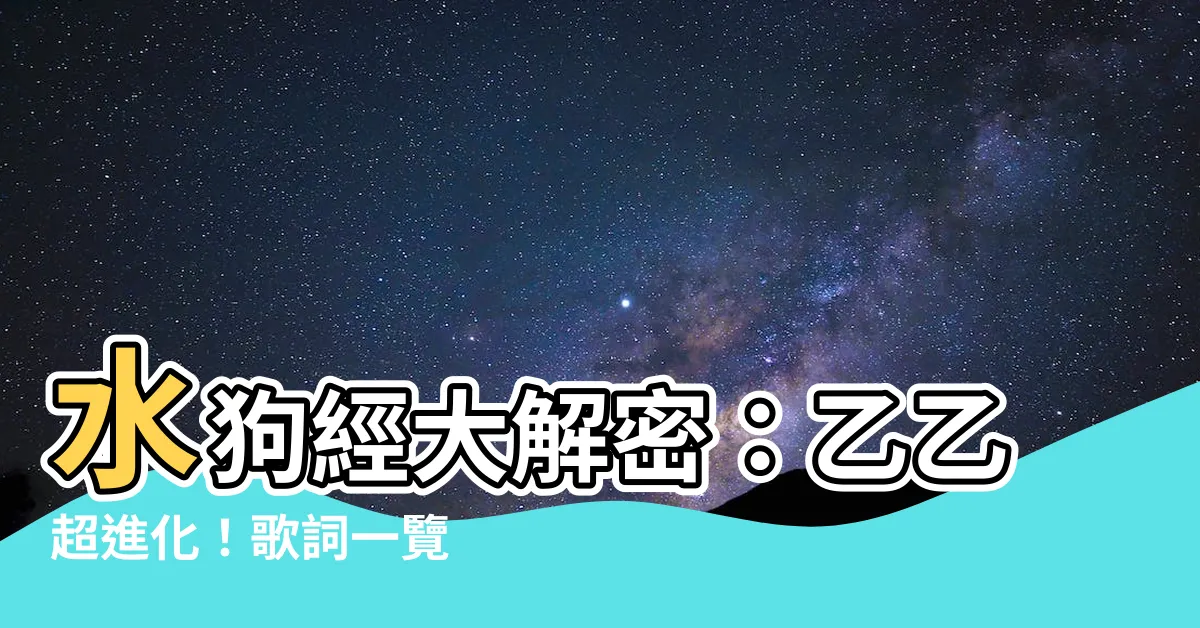 【水狗經】水狗經大解密：乙乙超進化！歌詞一覽