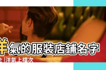【洋氣的女時裝店名】洋氣的服裝店鋪名字大全 |洋氣上檔次的服裝店名字大全 |洋氣潮流的時裝店名大全 |