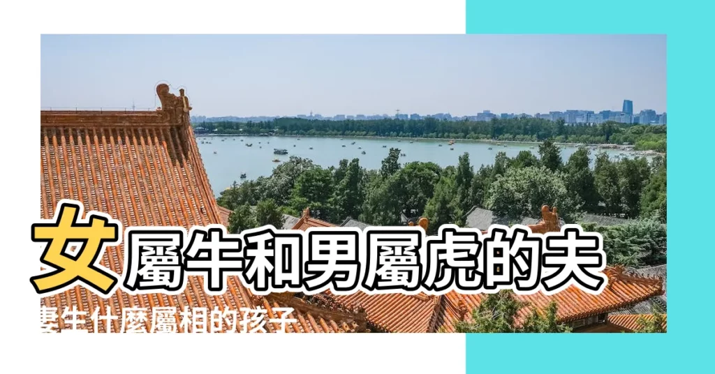 女屬牛和男屬虎的夫妻生什麼屬相的孩子好 |女牛男虎孩子屬什麼好 |生個什麼屬相的寶寶比較好令人羨慕模範 |【屬虎男和屬牛女生什麼屬相孩子好】