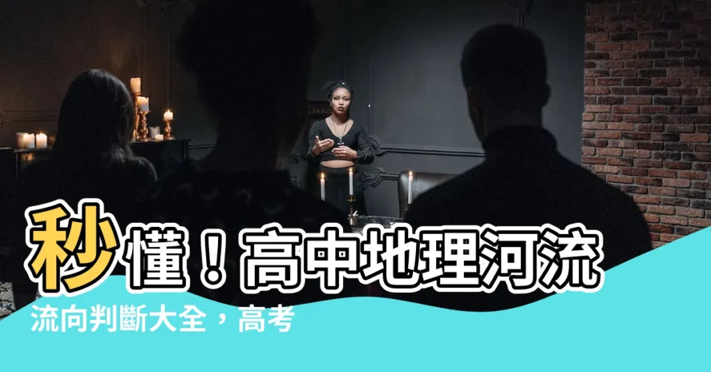 【河流流向】秒懂！高中地理河流流向判斷大全，高考滿分不再難