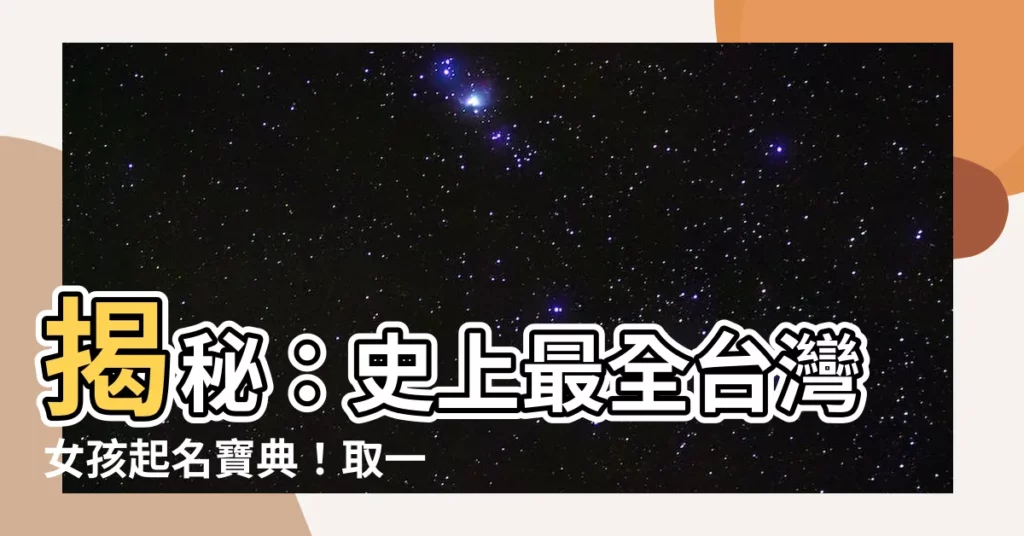 【台灣名字大全】揭秘：史上最全台灣女孩起名寶典！取一個獨一無二的好名字