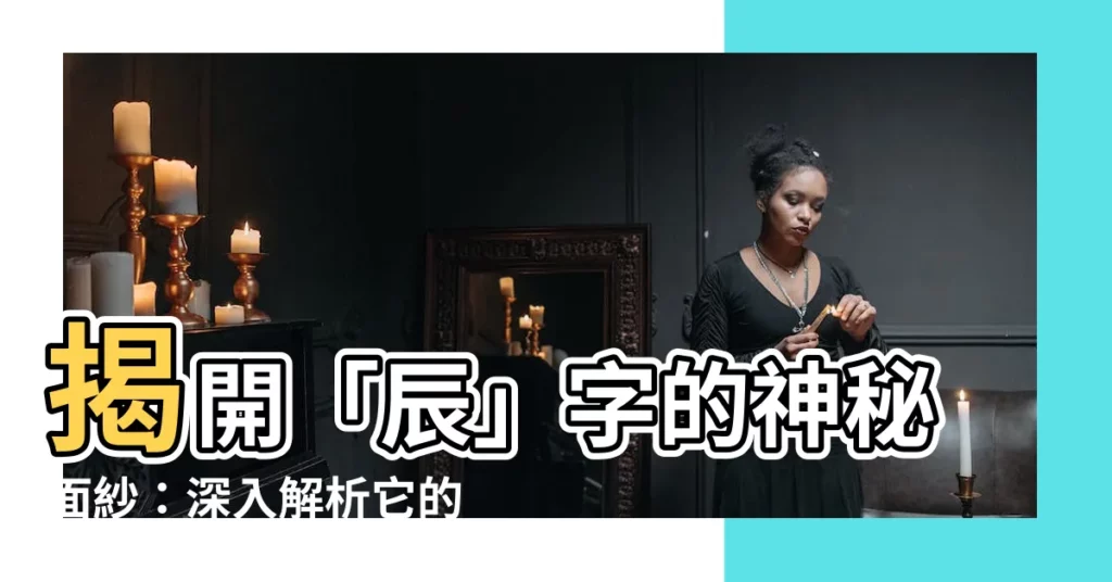 【辰意思】揭開「辰」字的神秘面紗：深入解析它的豐富意涵