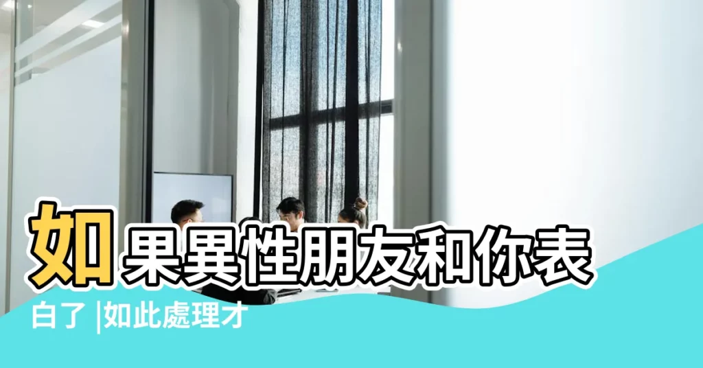 如果異性朋友和你表白了 |如此處理才是真的聰明 |別急着拒絕 |【異性朋友表白了】