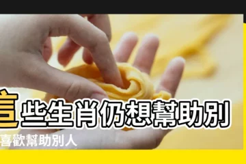 【什麼生肖幫助別人】這些生肖仍想幫助別人 |喜歡幫助別人 |特別喜歡幫助別人的四大生肖 |