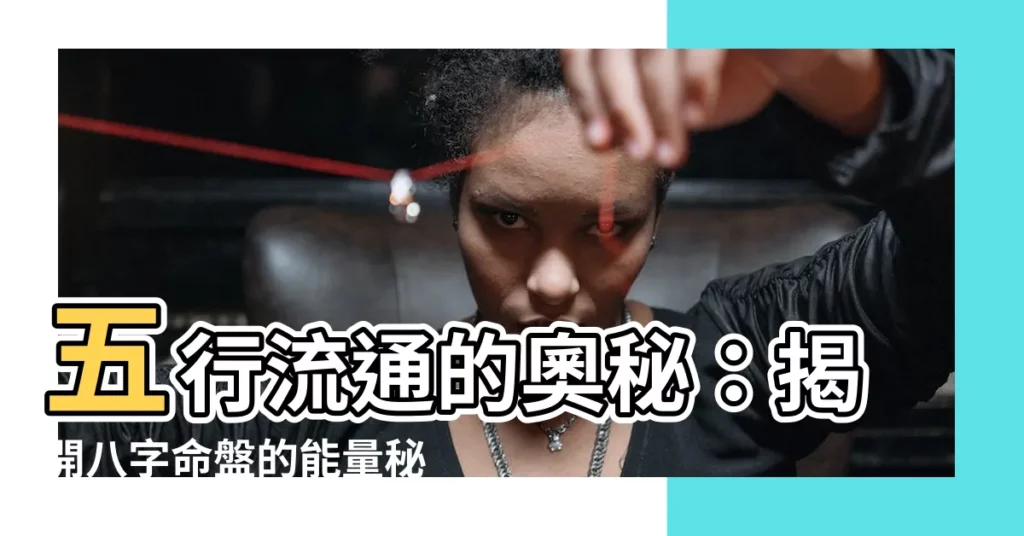 【五行流通】五行流通的奧秘：揭開八字命盤的能量秘密