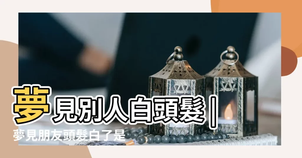 夢見別人白頭髮 |夢見朋友頭髮白了是什麼意思 |夢到了朋友頭髮白了什麼預兆 |【夢到男性朋友頭髮白了】