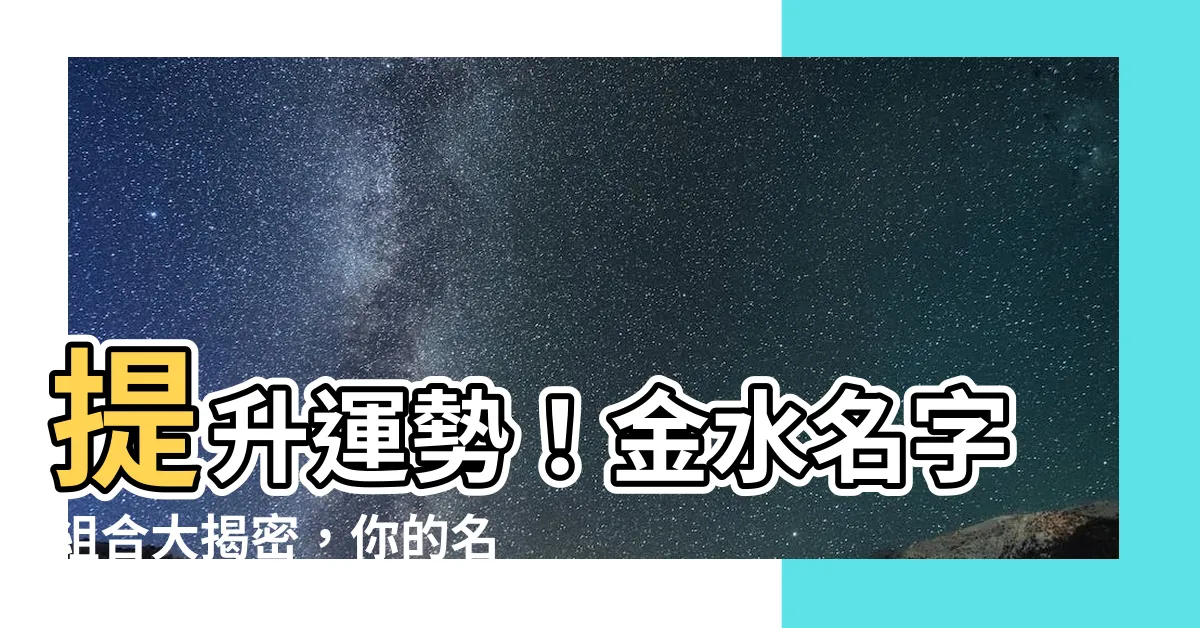 【金水名字】提升運勢！金水名字組合大揭密，你的名字有嗎？