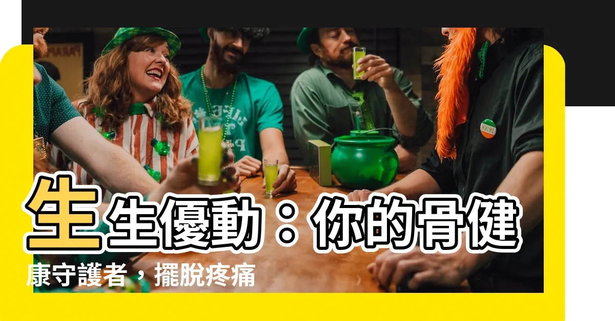 【生生優動】生生優動：你的骨健康守護者，擺脱疼痛與疾病的困擾！