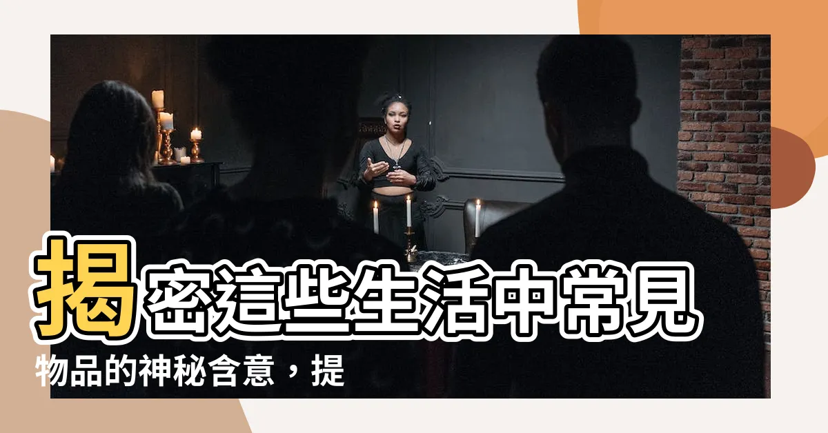【物品 意思】揭密這些生活中常見物品的神秘含意，提升居家幸福感！