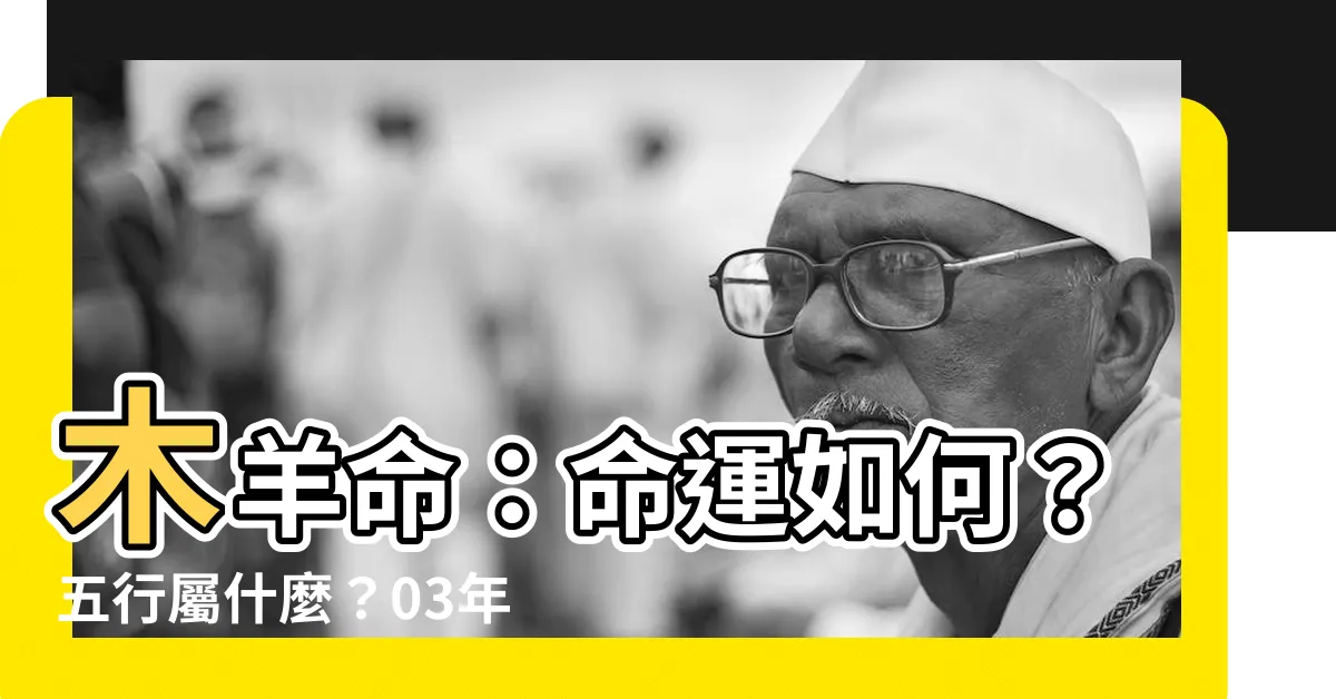 【木羊命】木羊命：命運如何？五行屬什麼？03年出生者宜知！