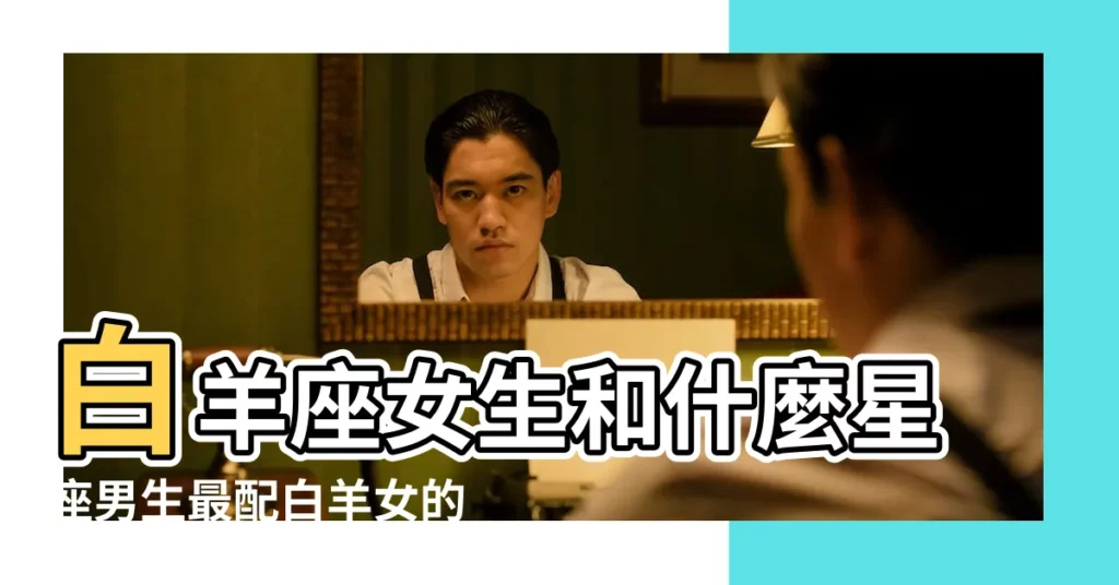 白羊座女生和什麼星座男生最配白羊女的最佳配對星座 |白羊女最佳配對星座 |白羊座女生和12星座男生配對指數 |【白羊女座配對星座】