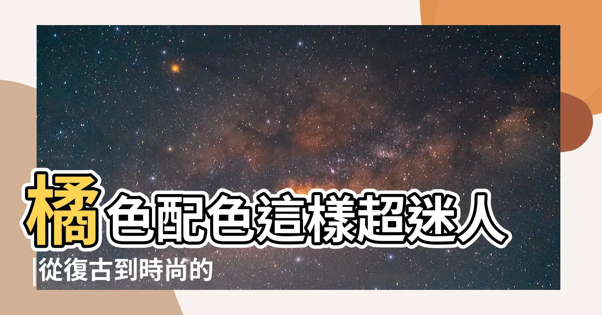 【橘色顏色】橘色配色這樣超迷人 |從復古到時尚的橘色配色方案 |