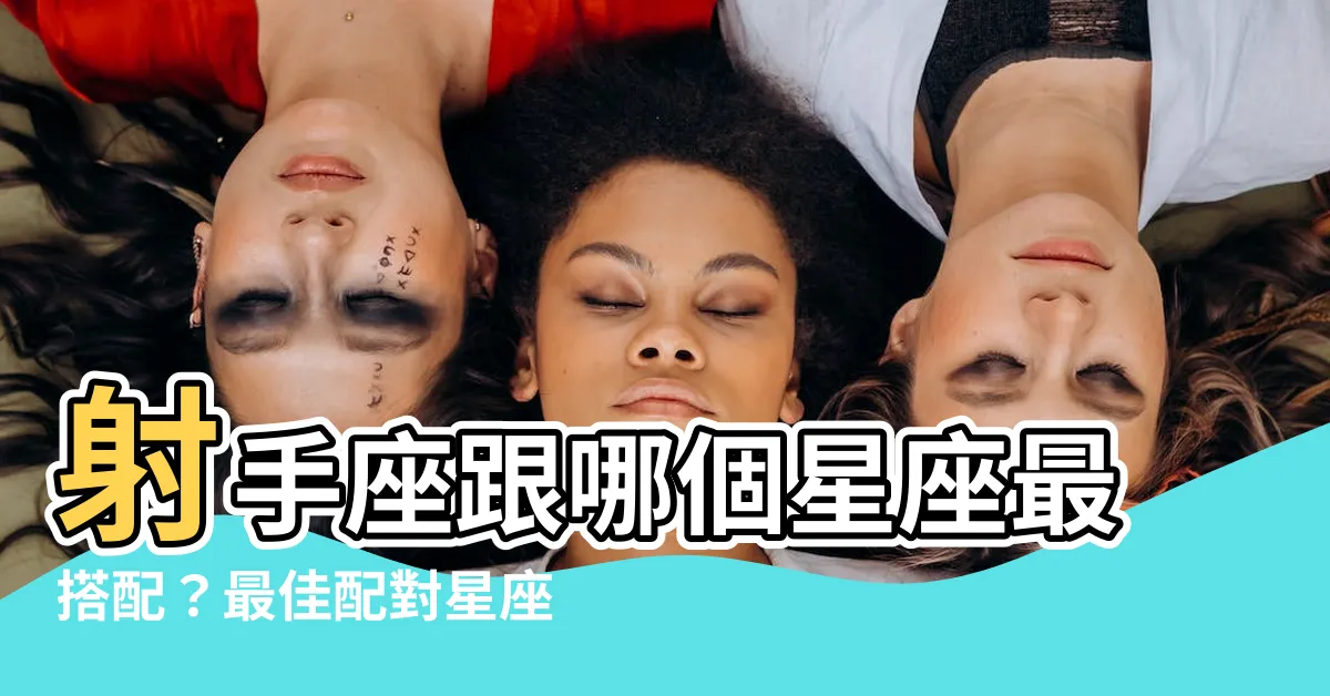 【射手座跟什麼星座最合】射手座跟哪個星座最搭配？最佳配對星座一次解析！