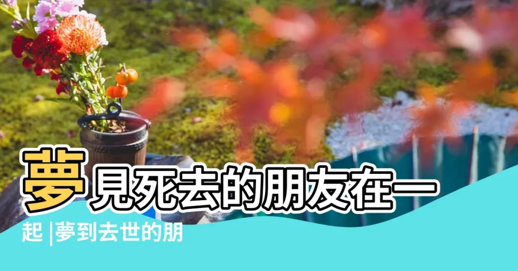 夢見死去的朋友在一起 |夢到去世的朋友一起玩 |夢見和死去的人在一起是何寓意 |【夢見和去逝朋友在一起】