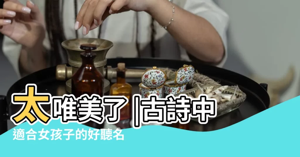 太唯美了 |古詩中適合女孩子的好聽名字從古詩中取女孩名字 |適合女生取名的古詩詞 |【女寶寶名字古詩】