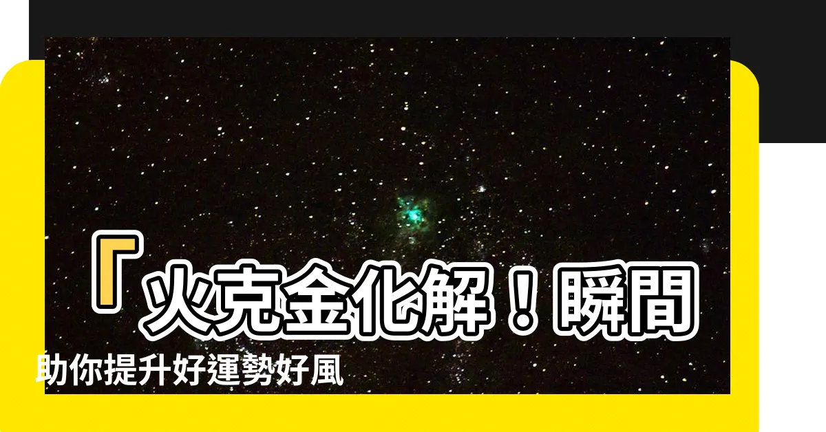 【火克金化解】「火克金化解！瞬間助你提升好運勢好風水，讓財運大爆發！」