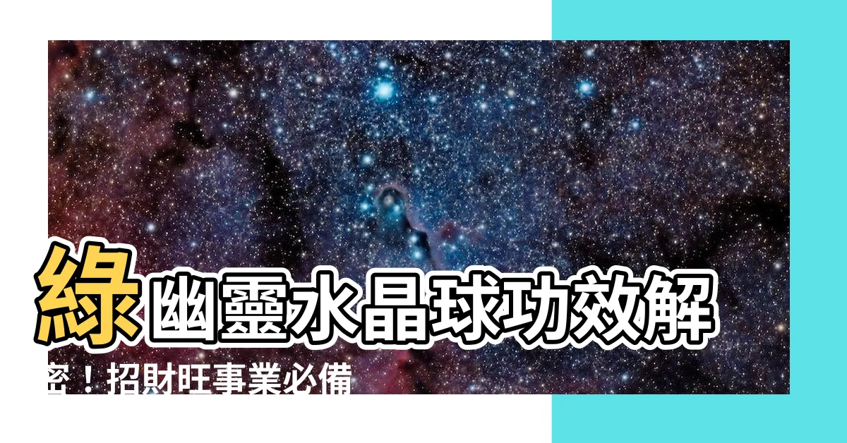 【綠幽靈水晶球功效】綠幽靈水晶球功效解密！招財旺事業必備，幫你提升運勢財富