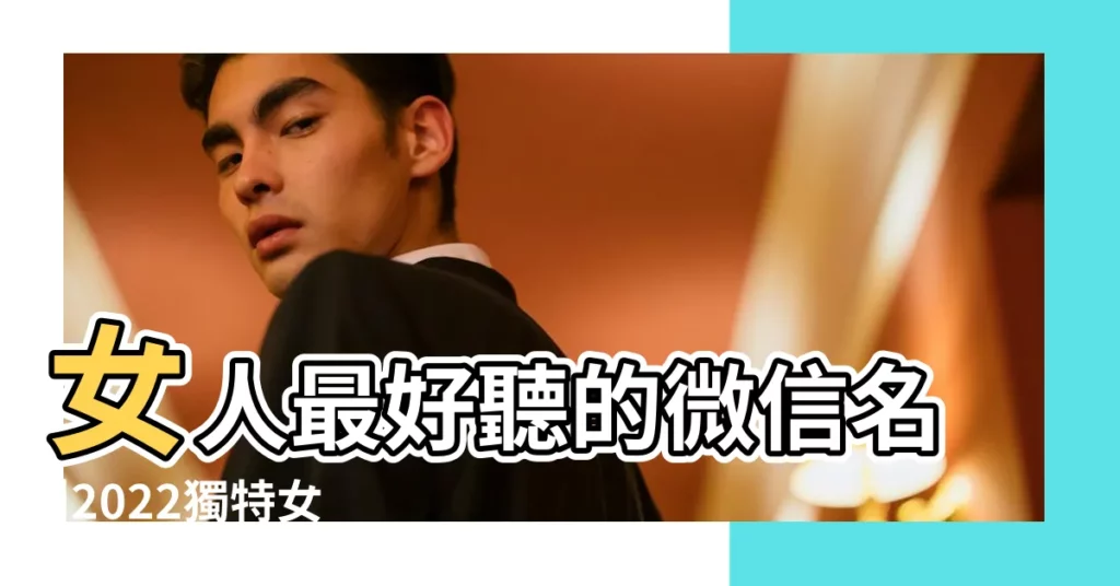 女人最好聽的微信名 |2022獨特女微信暱稱 |好聽的微信女生名字 |【好聽好記女性微信名字】