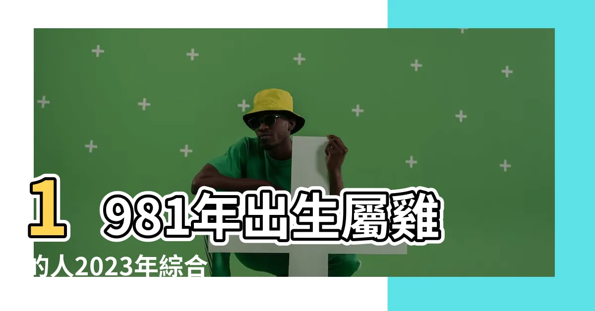 【1981屬雞2023運勢】1981年出生屬雞的人2023年綜合運勢 |1981年屬雞人2023年運勢及運程81年42歲生肖 |81年42歲生肖 |